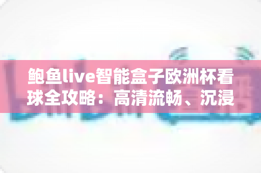 鲍鱼live智能盒子欧洲杯看球全攻略:高清流畅、沉浸式观赛体验一站式指南 鲍鱼live智能盒子欧洲杯看球全攻略:高清流畅、沉浸式观赛体验一站式指南