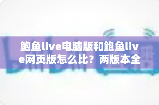 鲍鱼live电脑版和鲍鱼live网页版怎么比?两版本全面对比与选择指南 鲍鱼live电脑版和鲍鱼live网页版怎么比?两版本全面对比与选择指南