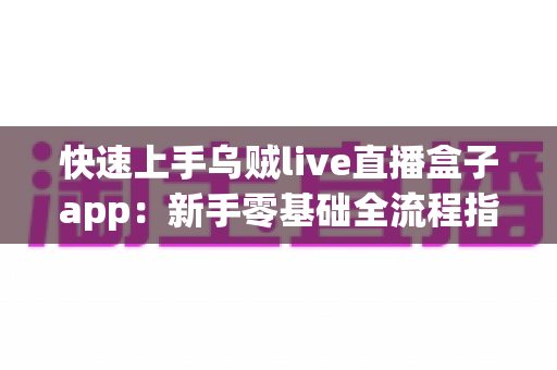 快速上手乌贼live直播盒子app:新手零基础全流程指南,轻松玩转每一场精彩直播 快速上手乌贼live直播盒子app:新手零基础全流程指南,轻松玩转每一场精彩直播