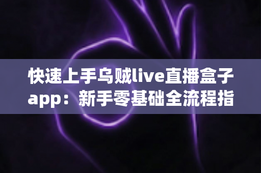 快速上手乌贼live直播盒子app:新手零基础全流程指南,轻松玩转每一场精彩直播 快速上手乌贼live直播盒子app:新手零基础全流程指南,轻松玩转每一场精彩直播