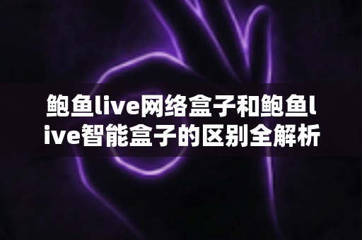 鲍鱼live网络盒子和鲍鱼live智能盒子的区别全解析:一文读懂如何挑选适合你的电视盒子 鲍鱼live网络盒子和鲍鱼live智能盒子的区别全解析:一文读懂如何挑选适合你的电视盒子