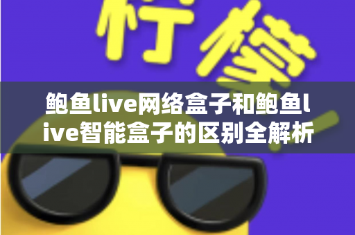 鲍鱼live网络盒子和鲍鱼live智能盒子的区别全解析:一文读懂如何挑选适合你的电视盒子 鲍鱼live网络盒子和鲍鱼live智能盒子的区别全解析:一文读懂如何挑选适合你的电视盒子