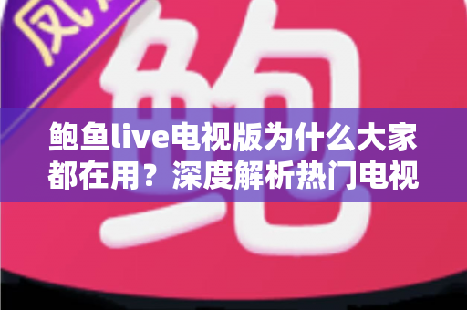 鲍鱼live电视版为什么大家都在用？深度解析热门电视直播软件的流行原因与实用指南