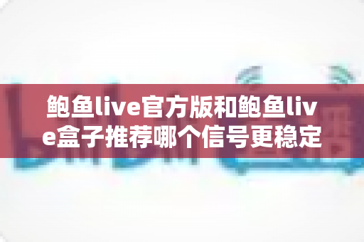 鲍鱼live官方版和鲍鱼live盒子推荐哪个信号更稳定?深度对比与稳定观看全攻略 鲍鱼live官方版和鲍鱼live盒子推荐哪个信号更稳定?深度对比与稳定观看全攻略