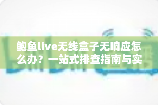 鲍鱼live无线盒子无响应怎么办？一站式排查指南与实用解决技巧全解析