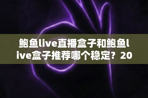 鲍鱼live直播盒子和鲍鱼live盒子推荐哪个稳定？2025年最全稳定性对比与选购指南