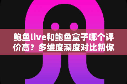 鲍鱼live和鲍鱼盒子哪个评价高？多维度深度对比帮你做出最佳选择