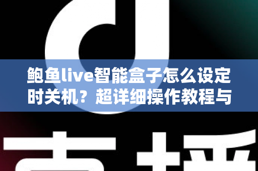鲍鱼live智能盒子怎么设定时关机？超详细操作教程与省电护机技巧全解析