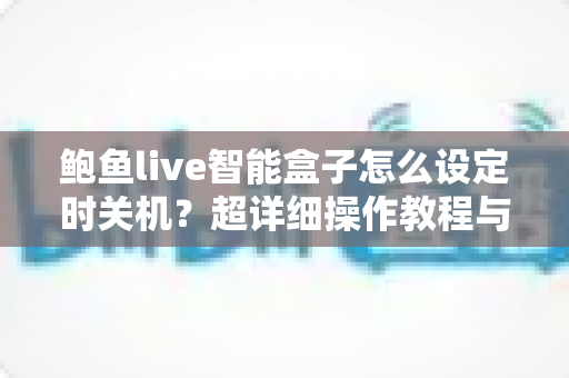 鲍鱼live智能盒子怎么设定时关机？超详细操作教程与省电护机技巧全解析