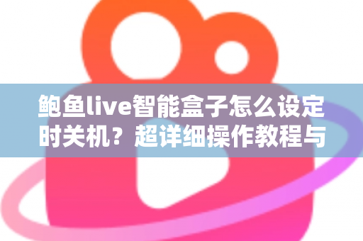 鲍鱼live智能盒子怎么设定时关机？超详细操作教程与省电护机技巧全解析