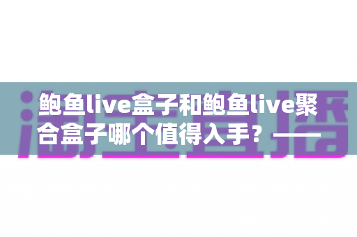 鲍鱼live盒子和鲍鱼live聚合盒子哪个值得入手?——2025最新选购对比与深度评测指南 鲍鱼live盒子和鲍鱼live聚合盒子哪个值得入手?——2025最新选购对比与深度评测指南