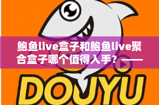 鲍鱼live盒子和鲍鱼live聚合盒子哪个值得入手?——2025最新选购对比与深度评测指南 鲍鱼live盒子和鲍鱼live聚合盒子哪个值得入手?——2025最新选购对比与深度评测指南