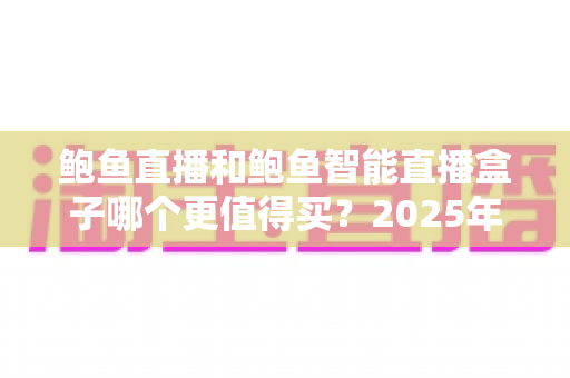 鲍鱼直播和鲍鱼智能直播盒子哪个更值得买?2025年最全对比评测与避坑选购指南 鲍鱼直播和鲍鱼智能直播盒子哪个更值得买?2025年最全对比评测与避坑选购指南
