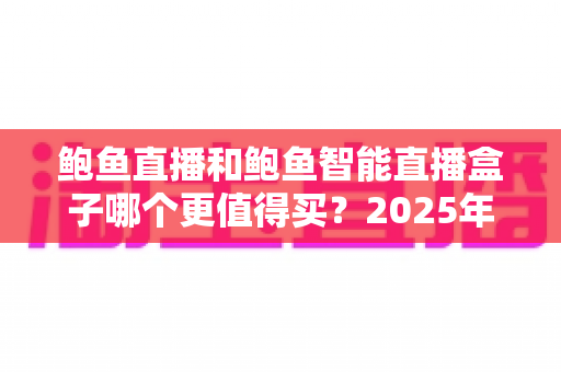 鲍鱼直播和鲍鱼智能直播盒子哪个更值得买?2025年最全对比评测与避坑选购指南 鲍鱼直播和鲍鱼智能直播盒子哪个更值得买?2025年最全对比评测与避坑选购指南