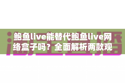鲍鱼live能替代鲍鱼live网络盒子吗？全面解析两款观看方案的核心差异与选择指南