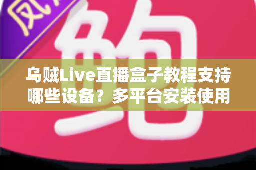 乌贼Live直播盒子教程支持哪些设备?多平台安装使用全流程详解 乌贼Live直播盒子教程支持哪些设备?多平台安装使用全流程详解