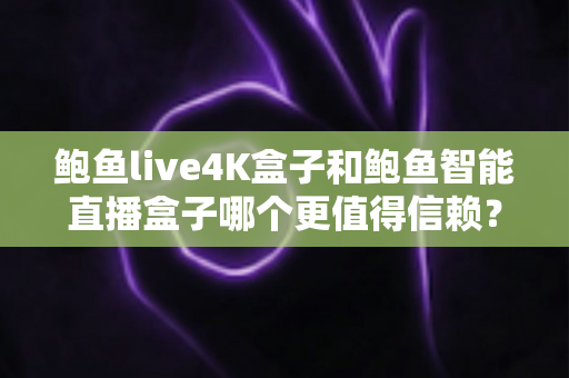 鲍鱼live4K盒子和鲍鱼智能直播盒子哪个更值得信赖?深度解析助你选出心仪的电视盒子 鲍鱼live4K盒子和鲍鱼智能直播盒子哪个更值得信赖?深度解析助你选出心仪的电视盒子