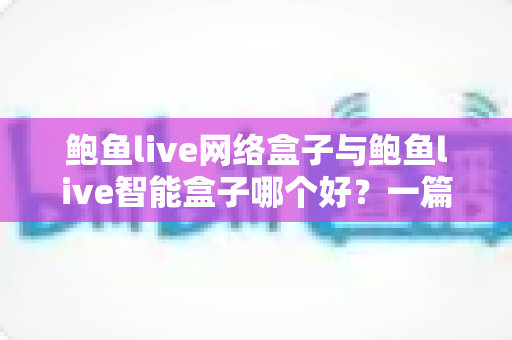 鲍鱼live网络盒子与鲍鱼live智能盒子哪个好？一篇讲透差异的实用选购指南，帮你轻松选对家庭影音新装备
