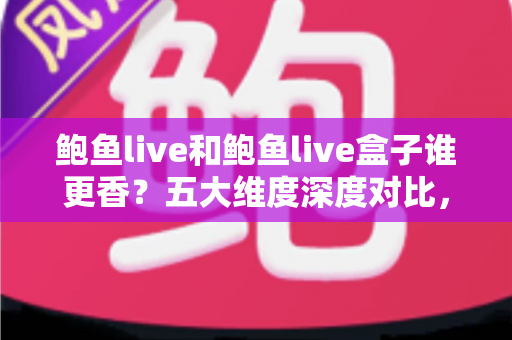 鲍鱼live和鲍鱼live盒子谁更香？五大维度深度对比，一文帮你选对不踩坑