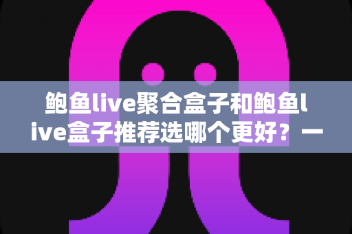 鲍鱼live聚合盒子和鲍鱼live盒子推荐选哪个更好?一篇讲透差异与选购思路的实用指南 鲍鱼live聚合盒子和鲍鱼live盒子推荐选哪个更好?一篇讲透差异与选购思路的实用指南