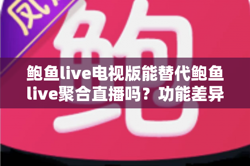鲍鱼live电视版能替代鲍鱼live聚合直播吗?功能差异、使用场景与选择建议全解析 鲍鱼live电视版能替代鲍鱼live聚合直播吗?功能差异、使用场景与选择建议全解析