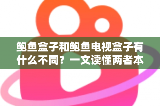 鲍鱼盒子和鲍鱼电视盒子有什么不同?一文读懂两者本质区别与选购指南 鲍鱼盒子和鲍鱼电视盒子有什么不同?一文读懂两者本质区别与选购指南