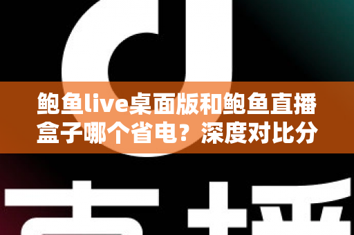 鲍鱼live桌面版和鲍鱼直播盒子哪个省电？深度对比分析与实用省电指南