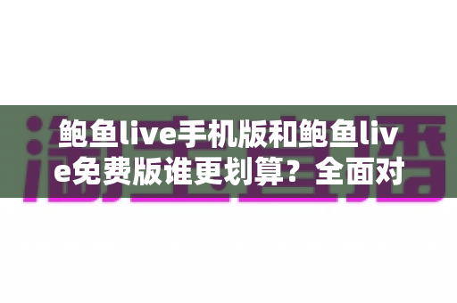 鲍鱼live手机版和鲍鱼live免费版谁更划算?全面对比分析与选择指南 鲍鱼live手机版和鲍鱼live免费版谁更划算?全面对比分析与选择指南