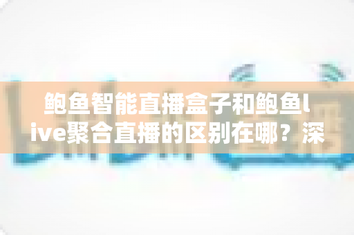 鲍鱼智能直播盒子和鲍鱼live聚合直播的区别在哪?深度解析两种直播方案的核心差异与选购指南 鲍鱼智能直播盒子和鲍鱼live聚合直播的区别在哪?深度解析两种直播方案的核心差异与选购指南