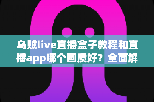 乌贼live直播盒子教程和直播app哪个画质好?全面解析与实用指南 乌贼live直播盒子教程和直播app哪个画质好?全面解析与实用指南