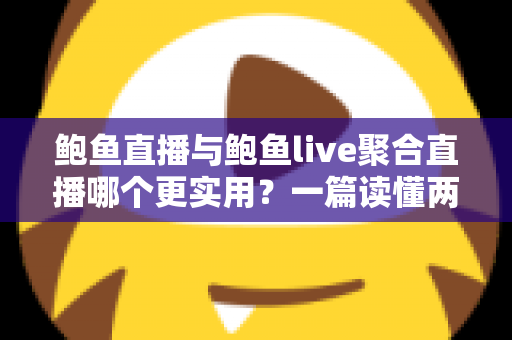 鲍鱼直播与鲍鱼live聚合直播哪个更实用？一篇读懂两者差异的全面对比指南