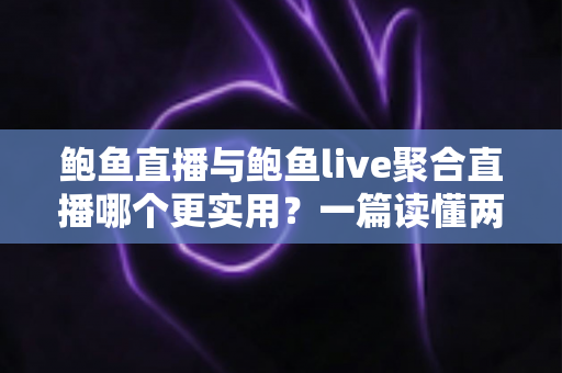 鲍鱼直播与鲍鱼live聚合直播哪个更实用？一篇读懂两者差异的全面对比指南