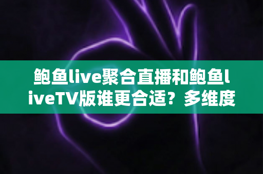 鲍鱼live聚合直播和鲍鱼liveTV版谁更合适?多维度深度对比帮你选对版本 鲍鱼live聚合直播和鲍鱼liveTV版谁更合适?多维度深度对比帮你选对版本