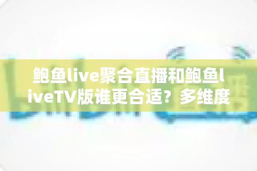 鲍鱼live聚合直播和鲍鱼liveTV版谁更合适?多维度深度对比帮你选对版本 鲍鱼live聚合直播和鲍鱼liveTV版谁更合适?多维度深度对比帮你选对版本