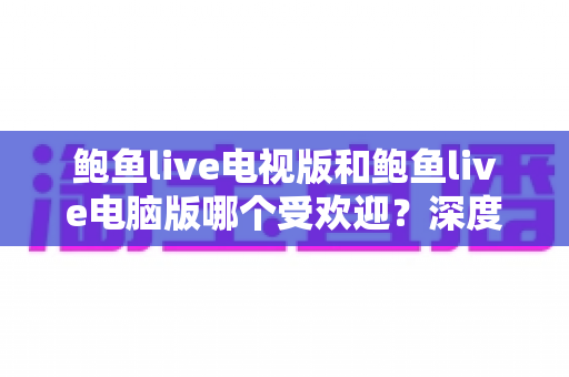 鲍鱼live电视版和鲍鱼live电脑版哪个受欢迎?深度对比分析与用户选择全指南 鲍鱼live电视版和鲍鱼live电脑版哪个受欢迎?深度对比分析与用户选择全指南