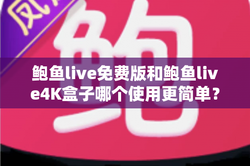 鲍鱼live免费版和鲍鱼live4K盒子哪个使用更简单?完整对比指南帮你轻松选对观看方式 鲍鱼live免费版和鲍鱼live4K盒子哪个使用更简单?完整对比指南帮你轻松选对观看方式