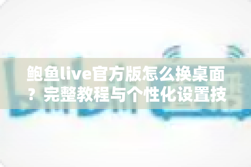 鲍鱼live官方版怎么换桌面？完整教程与个性化设置技巧一站式指南