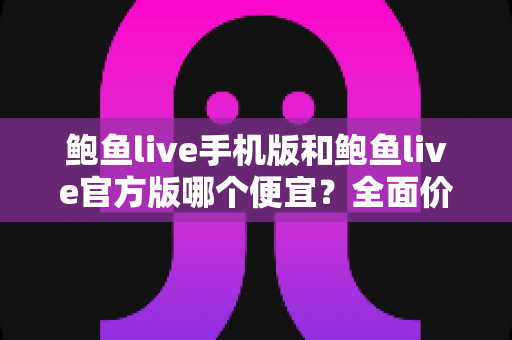 鲍鱼live手机版和鲍鱼live官方版哪个便宜？全面价格对比与省钱选择指南