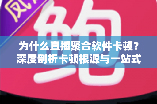 为什么直播聚合软件卡顿?深度剖析卡顿根源与一站式优化方案 为什么直播聚合软件卡顿?深度剖析卡顿根源与一站式优化方案