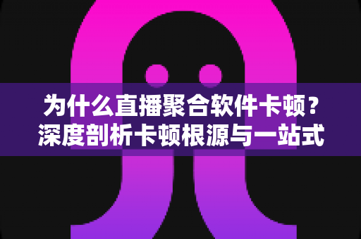 为什么直播聚合软件卡顿?深度剖析卡顿根源与一站式优化方案 为什么直播聚合软件卡顿?深度剖析卡顿根源与一站式优化方案