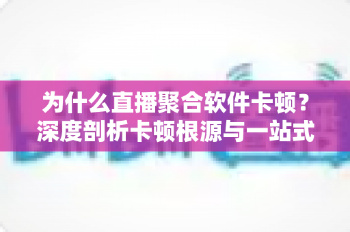 为什么直播聚合软件卡顿?深度剖析卡顿根源与一站式优化方案 为什么直播聚合软件卡顿?深度剖析卡顿根源与一站式优化方案