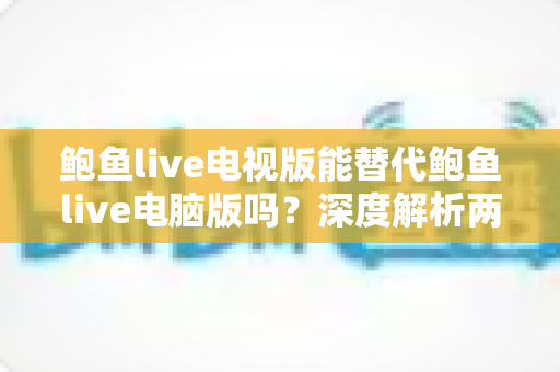 鲍鱼live电视版能替代鲍鱼live电脑版吗?深度解析两大版本差异与使用指南 鲍鱼live电视版能替代鲍鱼live电脑版吗?深度解析两大版本差异与使用指南