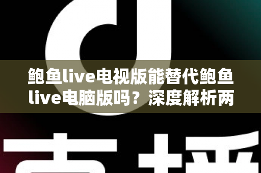 鲍鱼live电视版能替代鲍鱼live电脑版吗?深度解析两大版本差异与使用指南 鲍鱼live电视版能替代鲍鱼live电脑版吗?深度解析两大版本差异与使用指南