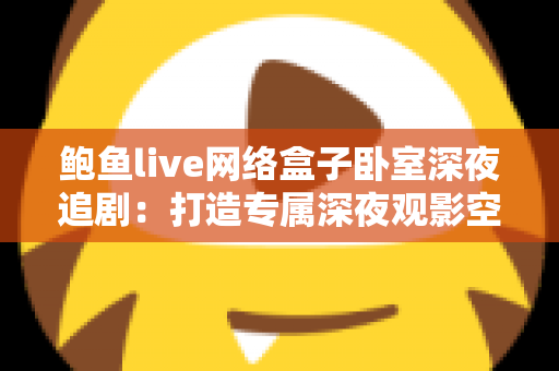 鲍鱼live网络盒子卧室深夜追剧:打造专属深夜观影空间的终极指南 鲍鱼live网络盒子卧室深夜追剧:打造专属深夜观影空间的终极指南