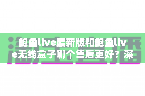 鲍鱼live最新版和鲍鱼live无线盒子哪个售后更好?深度对比分析与选购避坑指南 鲍鱼live最新版和鲍鱼live无线盒子哪个售后更好?深度对比分析与选购避坑指南