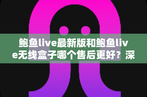 鲍鱼live最新版和鲍鱼live无线盒子哪个售后更好?深度对比分析与选购避坑指南 鲍鱼live最新版和鲍鱼live无线盒子哪个售后更好?深度对比分析与选购避坑指南