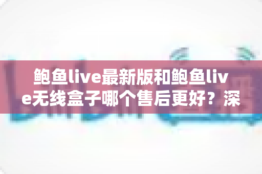 鲍鱼live最新版和鲍鱼live无线盒子哪个售后更好?深度对比分析与选购避坑指南 鲍鱼live最新版和鲍鱼live无线盒子哪个售后更好?深度对比分析与选购避坑指南