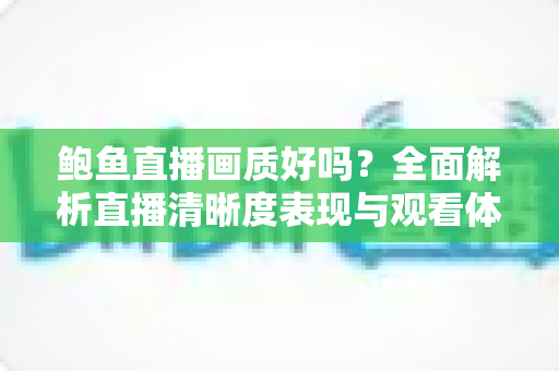 鲍鱼直播画质好吗?全面解析直播清晰度表现与观看体验优化指南 鲍鱼直播画质好吗?全面解析直播清晰度表现与观看体验优化指南