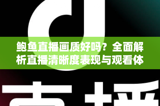 鲍鱼直播画质好吗?全面解析直播清晰度表现与观看体验优化指南 鲍鱼直播画质好吗?全面解析直播清晰度表现与观看体验优化指南