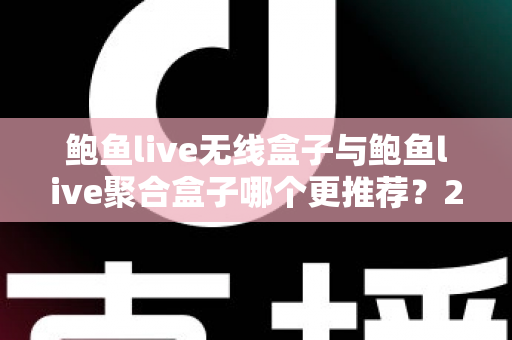 鲍鱼live无线盒子与鲍鱼live聚合盒子哪个更推荐？2025年最新选购指南与深度对比解析
